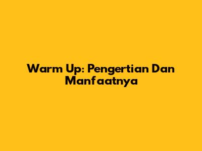 Warm Up: Pengertian Dan Manfaatnya