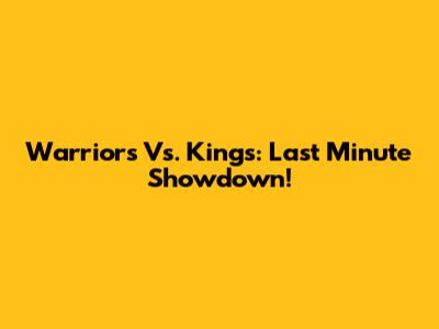 Warriors Vs. Kings: Last Minute Showdown!