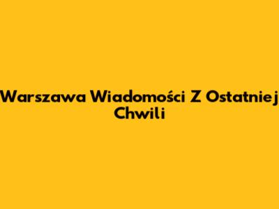 Warszawa Wiadomości Z Ostatniej Chwili