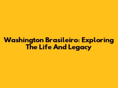 Washington Brasileiro: Exploring The Life And Legacy