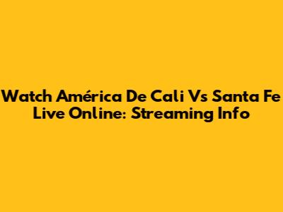 Watch América De Cali Vs Santa Fe Live Online: Streaming Info