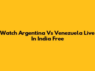 Watch Argentina Vs Venezuela Live In India Free