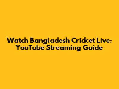 Watch Bangladesh Cricket Live: YouTube Streaming Guide