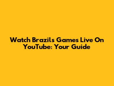 Watch Brazil's Games Live On YouTube: Your Guide