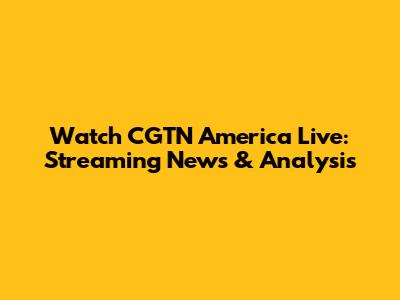 Watch CGTN America Live: Streaming News & Analysis