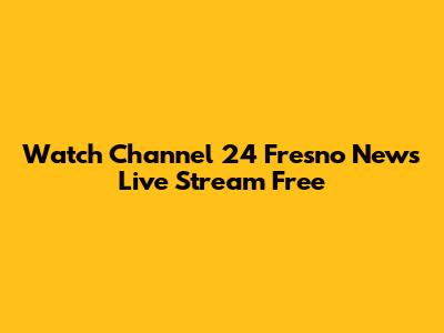 Watch Channel 24 Fresno News Live Stream Free