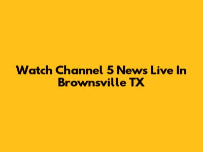 Watch Channel 5 News Live In Brownsville TX