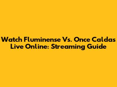Watch Fluminense Vs. Once Caldas Live Online: Streaming Guide