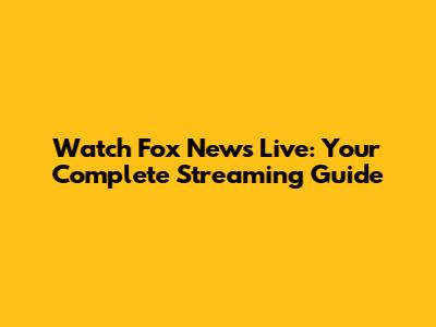 Watch Fox News Live: Your Complete Streaming Guide