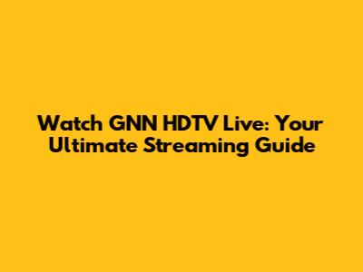 Watch GNN HDTV Live: Your Ultimate Streaming Guide