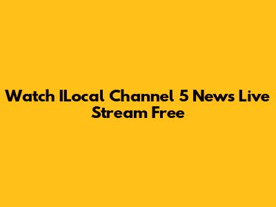 Watch ILocal Channel 5 News Live Stream Free