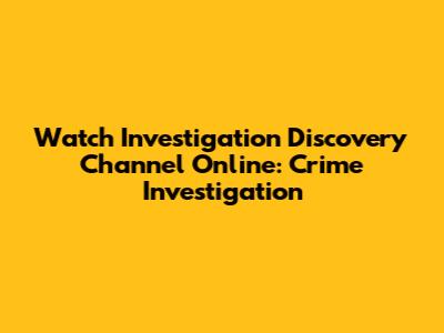 Watch Investigation Discovery Channel Online: Crime Investigation