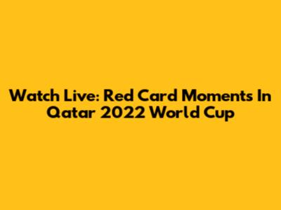 Watch Live: Red Card Moments In Qatar 2022 World Cup