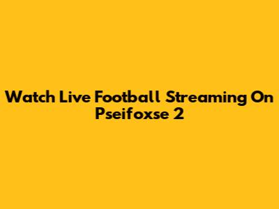 Watch Live Football Streaming On Pseifoxse 2