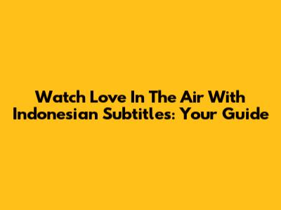 Watch Love In The Air With Indonesian Subtitles: Your Guide