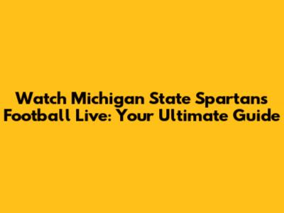 Watch Michigan State Spartans Football Live: Your Ultimate Guide