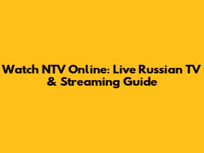 Watch NTV Online: Live Russian TV & Streaming Guide