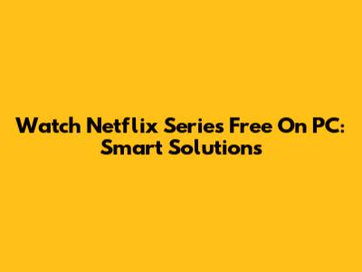 Watch Netflix Series Free On PC: Smart Solutions
