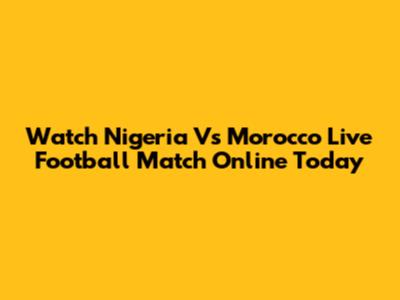 Watch Nigeria Vs Morocco Live Football Match Online Today