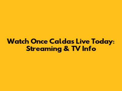 Watch Once Caldas Live Today: Streaming & TV Info