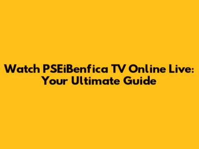 Watch PSEiBenfica TV Online Live: Your Ultimate Guide