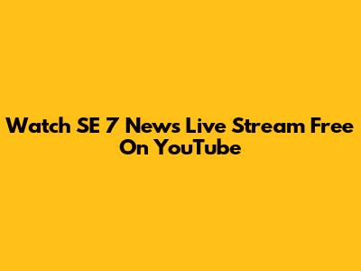 Watch SE 7 News Live Stream Free On YouTube