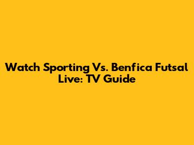 Watch Sporting Vs. Benfica Futsal Live: TV Guide