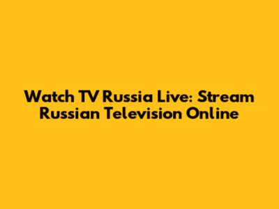 Watch TV Russia Live: Stream Russian Television Online