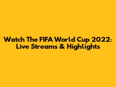 Watch The FIFA World Cup 2022: Live Streams & Highlights