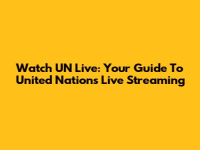 Watch UN Live: Your Guide To United Nations Live Streaming