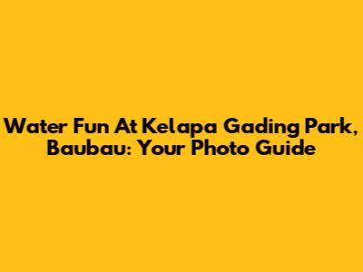 Water Fun At Kelapa Gading Park, Baubau: Your Photo Guide