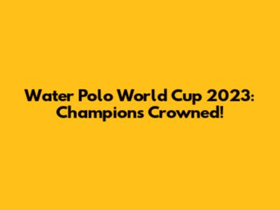 Water Polo World Cup 2023: Champions Crowned!