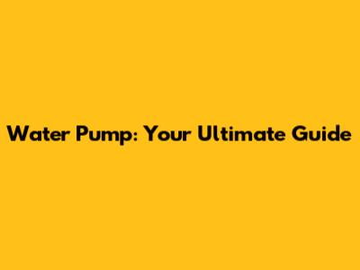 Water Pump: Your Ultimate Guide