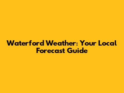 Waterford Weather: Your Local Forecast Guide