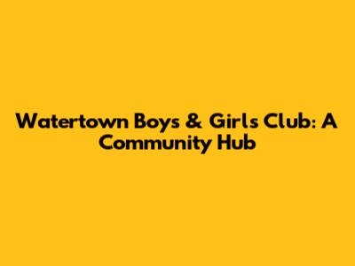 Watertown Boys & Girls Club: A Community Hub