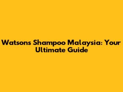 Watson's Shampoo Malaysia: Your Ultimate Guide
