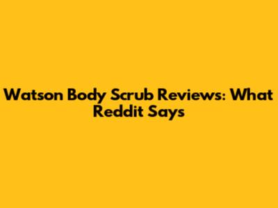 Watson Body Scrub Reviews: What Reddit Says