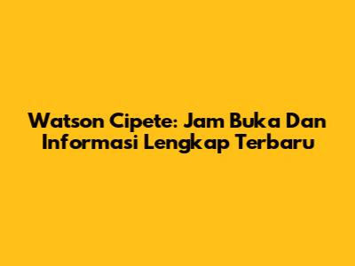 Watson Cipete: Jam Buka Dan Informasi Lengkap Terbaru