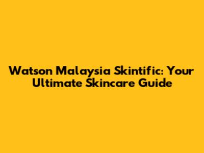 Watson Malaysia Skintific: Your Ultimate Skincare Guide