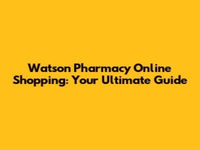 Watson Pharmacy Online Shopping: Your Ultimate Guide