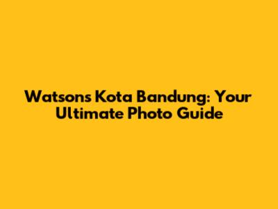 Watsons Kota Bandung: Your Ultimate Photo Guide