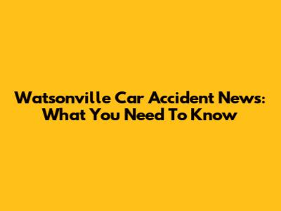 Watsonville Car Accident News: What You Need To Know