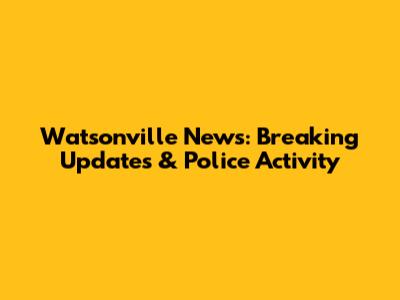 Watsonville News: Breaking Updates & Police Activity