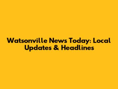 Watsonville News Today: Local Updates & Headlines