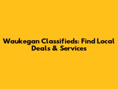 Waukegan Classifieds: Find Local Deals & Services