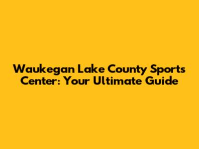 Waukegan Lake County Sports Center: Your Ultimate Guide