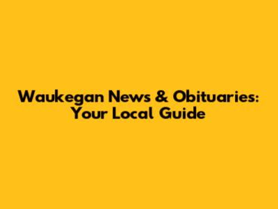 Waukegan News & Obituaries: Your Local Guide