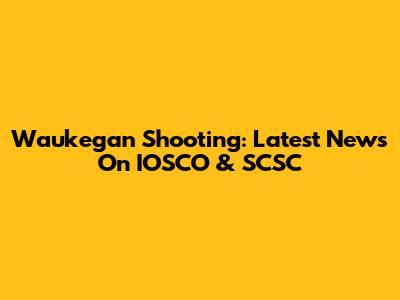 Waukegan Shooting: Latest News On IOSCO & SCSC