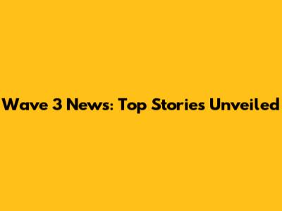 Wave 3 News: Top Stories Unveiled