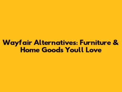 Wayfair Alternatives: Furniture & Home Goods You'll Love